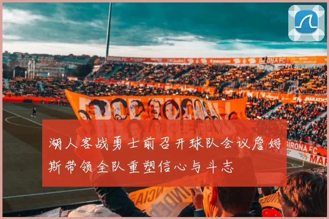 湖人客战勇士前召开球队会议詹姆斯带领全队重塑信心与斗志