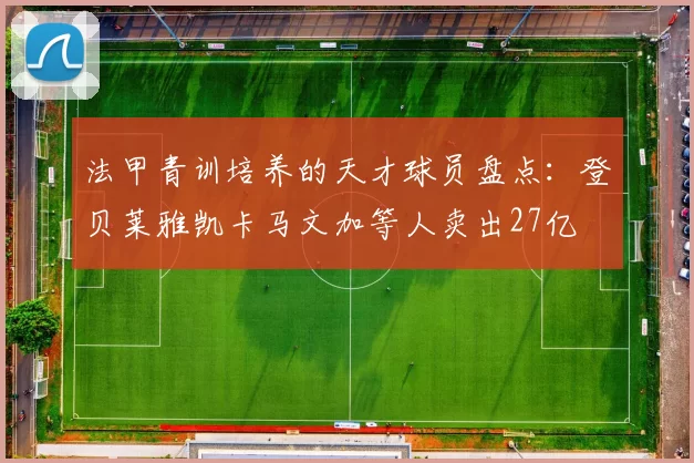 法甲青训培养的天才球员盘点：登贝莱雅凯卡马文加等人卖出27亿